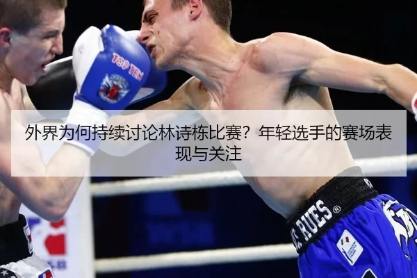 外界为何持续讨论林诗栋比赛？年轻选手的赛场表现与关注